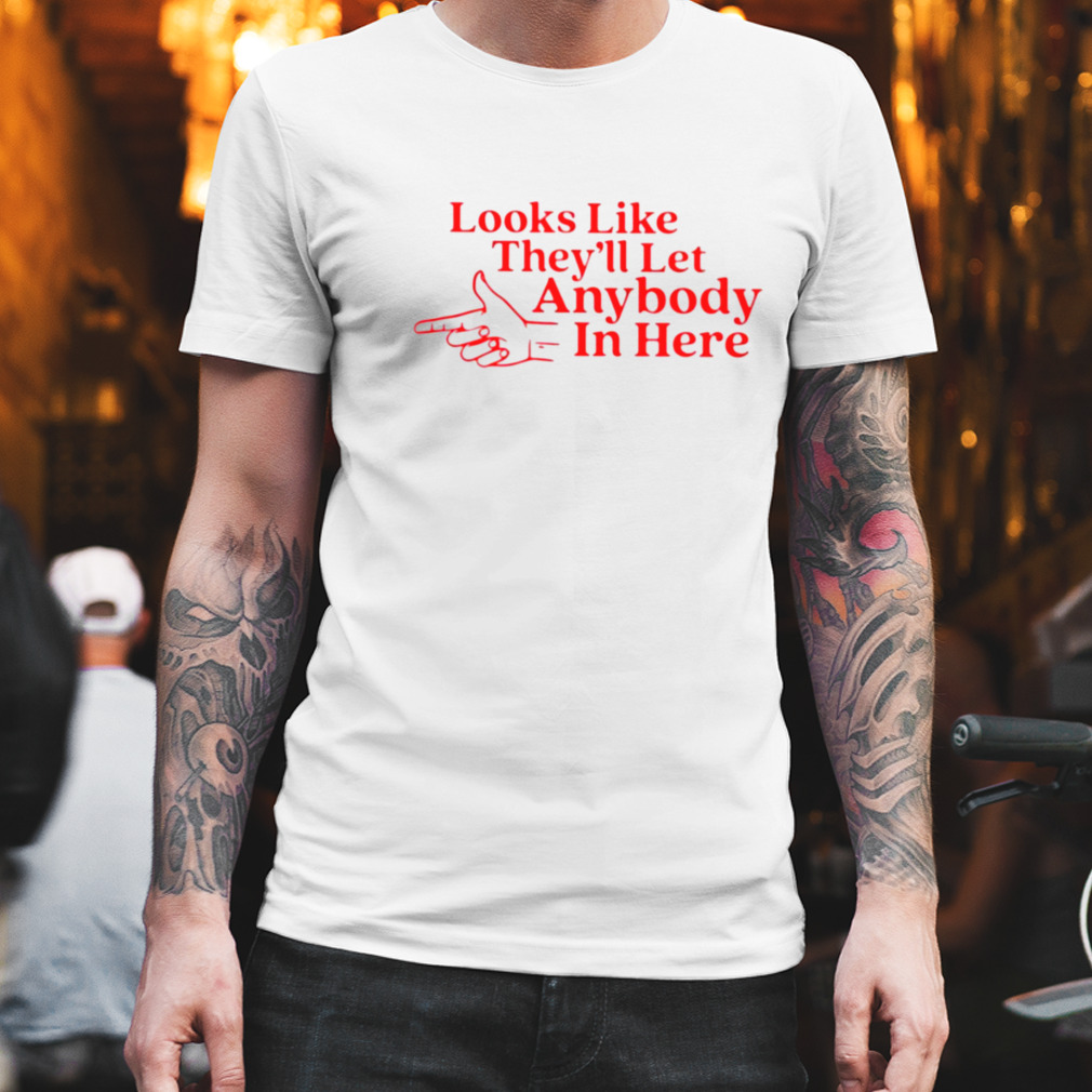 Looks like they’ll let anybody in here T-shirt