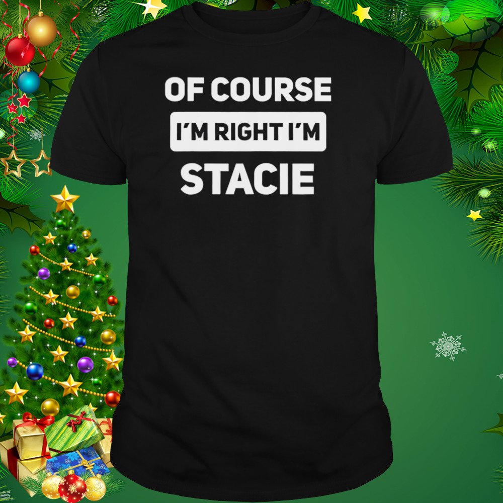 Of Course I’m Right I’m Stacie T-Shirt
