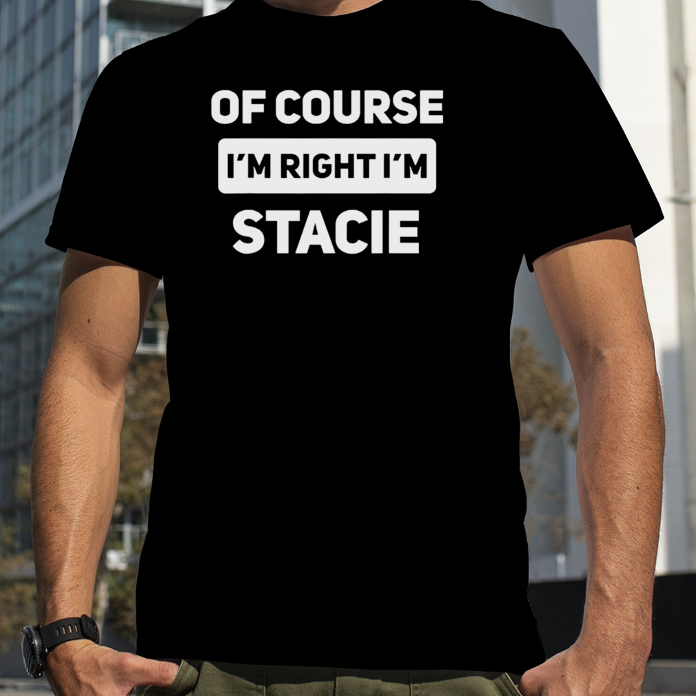 Of Course I’m Right I’m Stacie T-Shirt