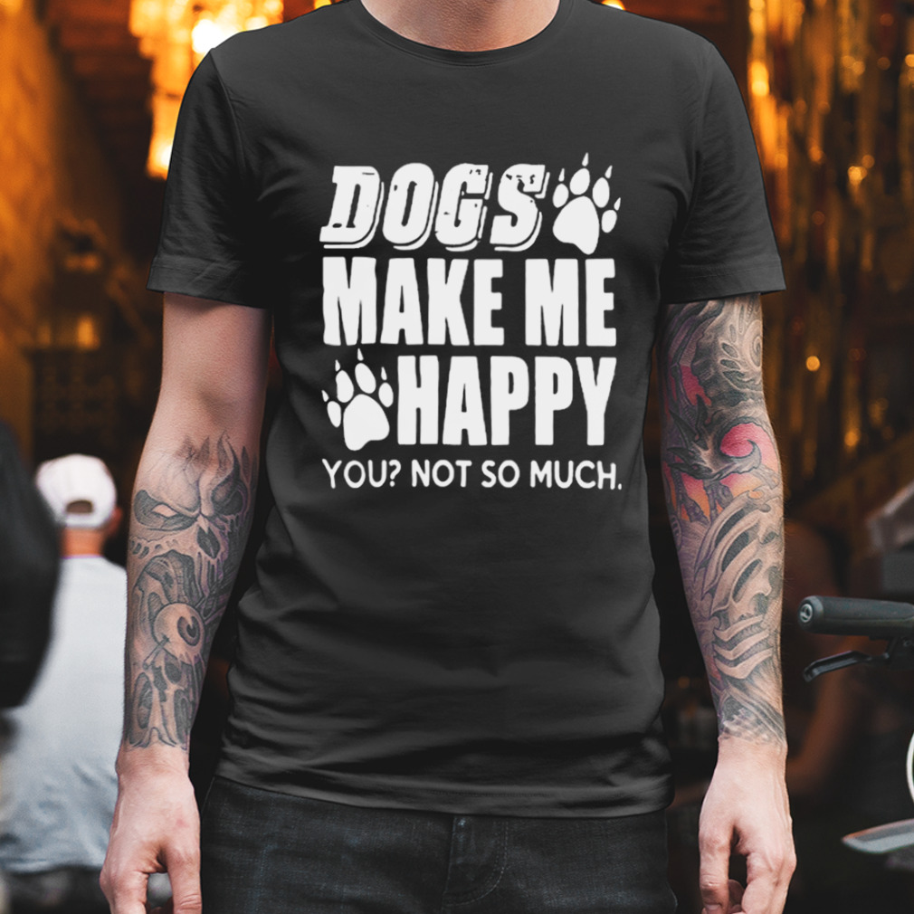 Dogs Make Me Happy You Not So Much Shirt