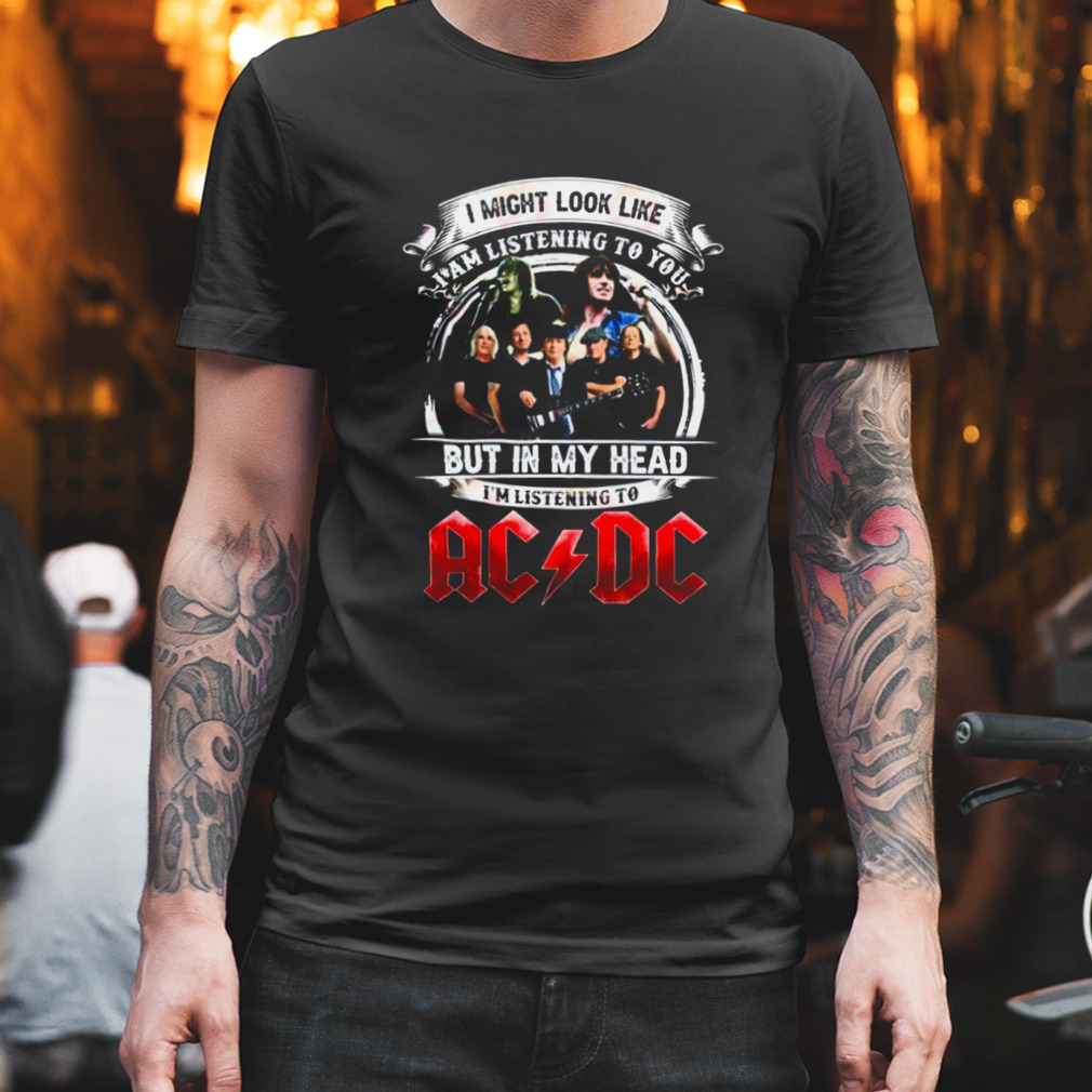 I Might Look Like I Am Listening To You But In My Head I’m Listening To AC DC shirt