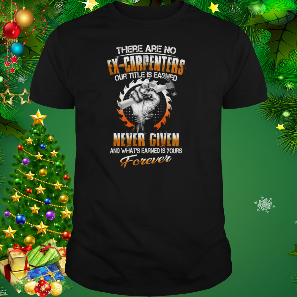 There Are No Ex-carpenters Our Title Is Earned Never Given Shirt
