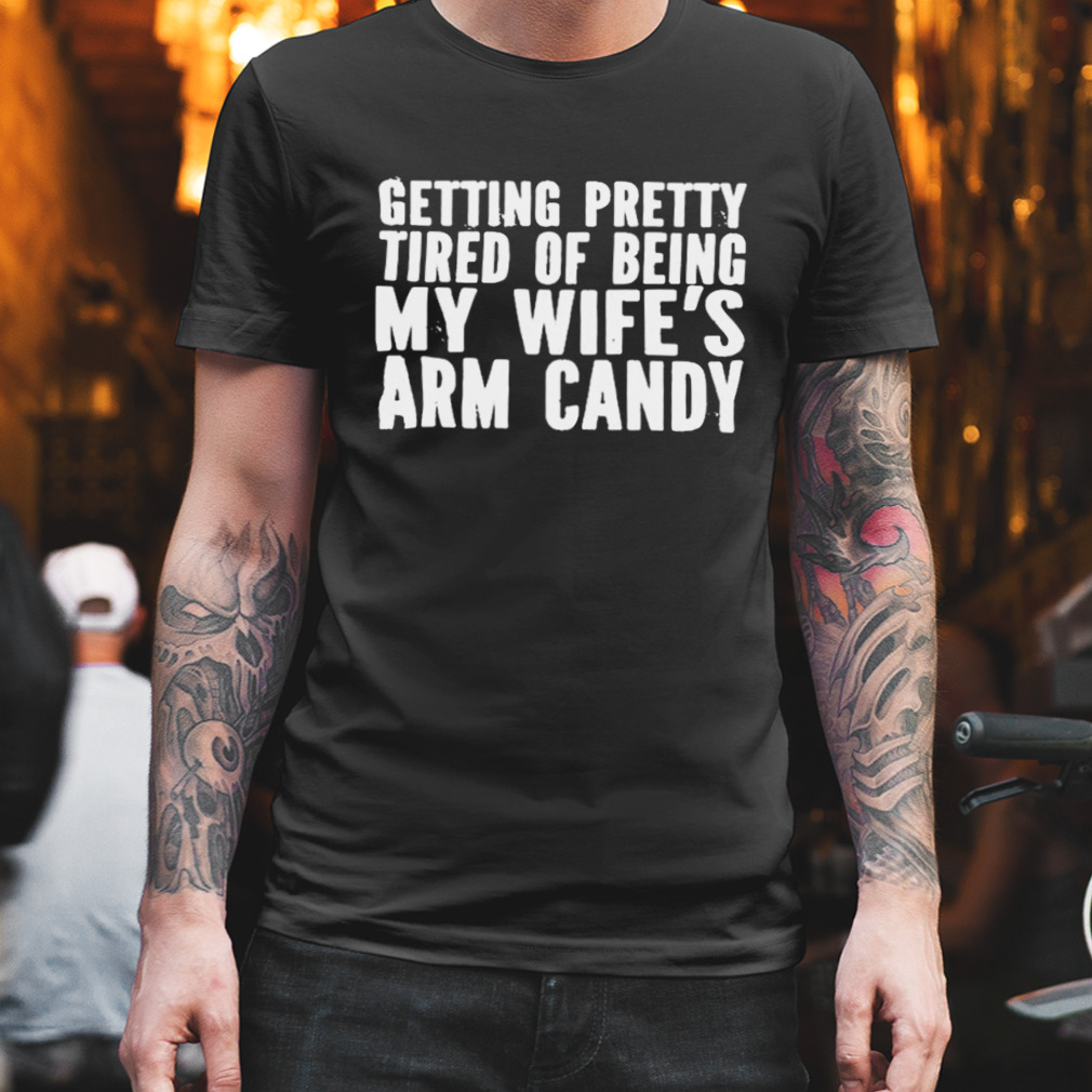 Getting pretty tired of being my wife’s arm candy T-shirt