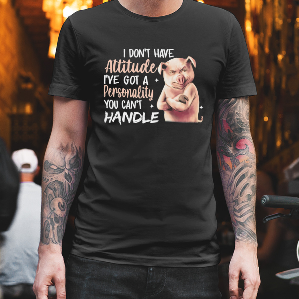 I Don’t Have Attitude I’ve Got A Personality You Can’t Handle Pig Shirt