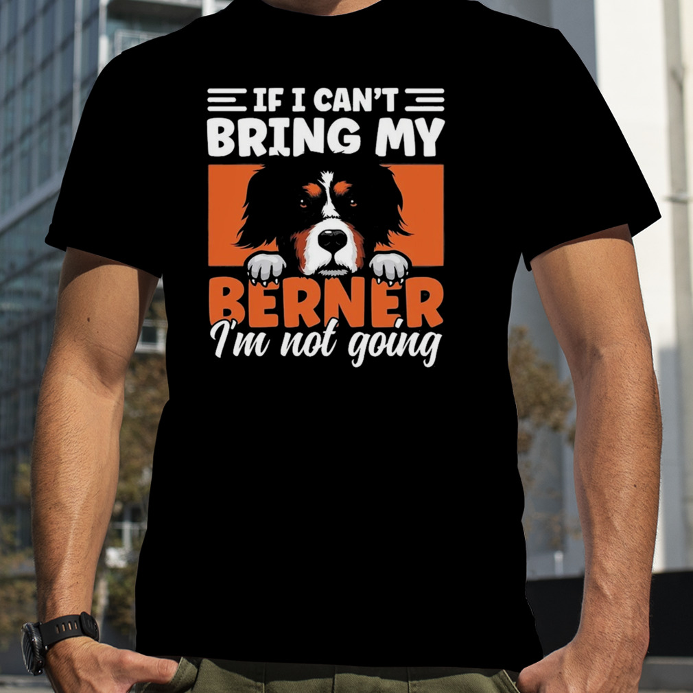 If I Can’t Bring My Dog I’m Not Going Bernese Mountain Dog Shirt