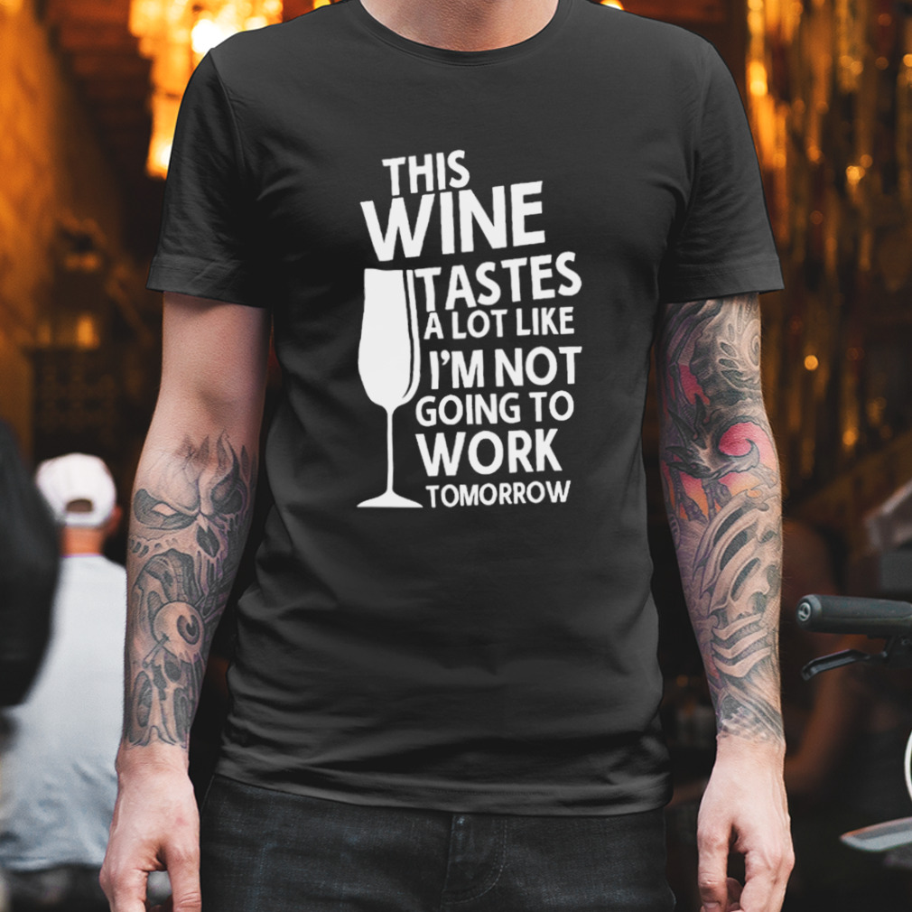 This Wine Tastes A Lot Like I’m Not Going To Work Tomorrow Shirt