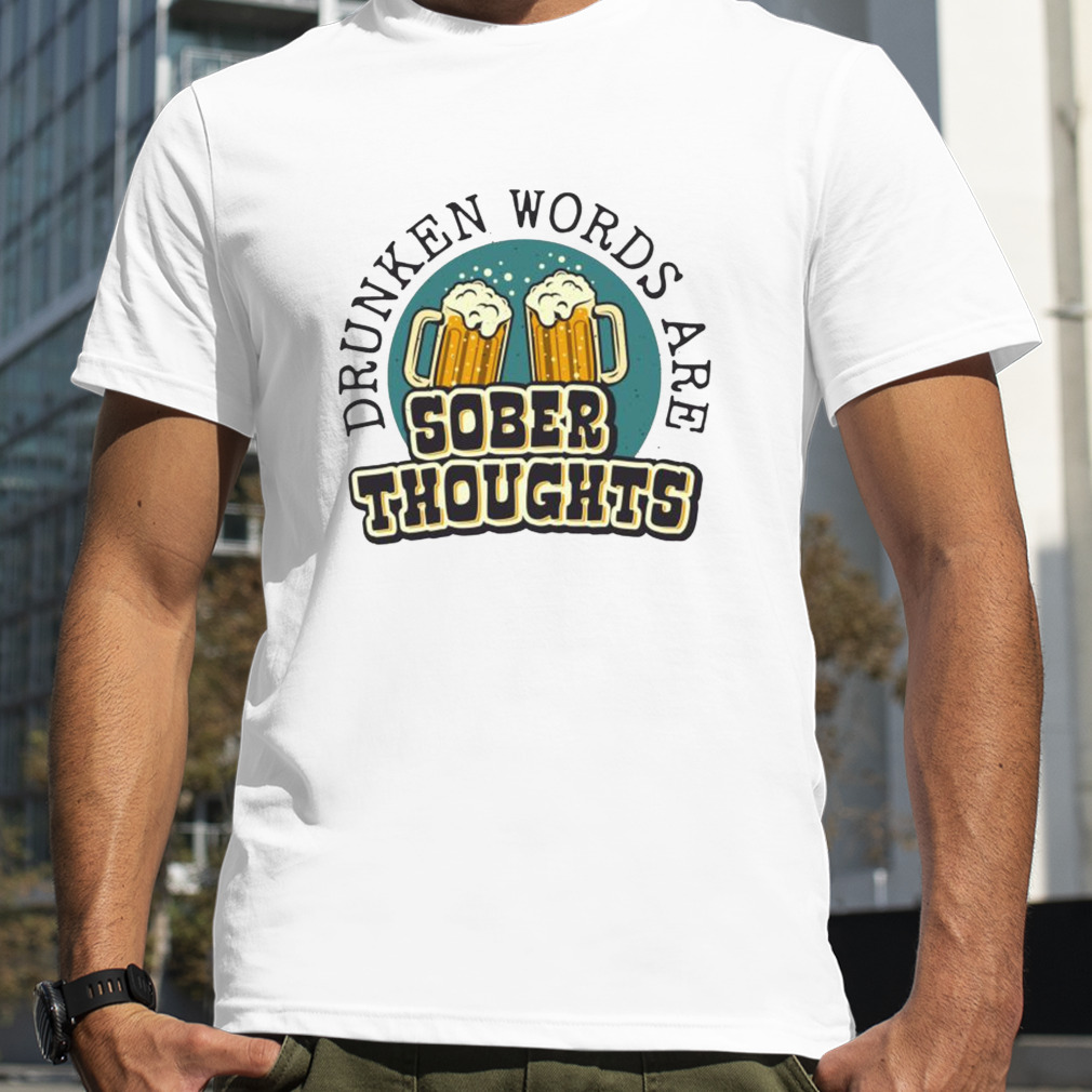 Drunken words are sober thoughts shirt