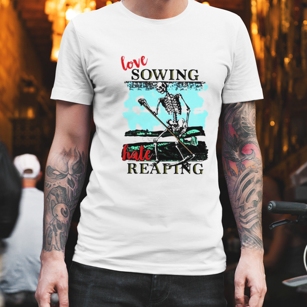 Love sowing hate reaping skeleton shirt