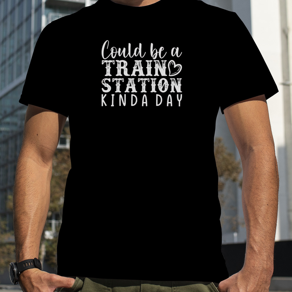 Could Be A Train Station Kinda Day Best Shirt