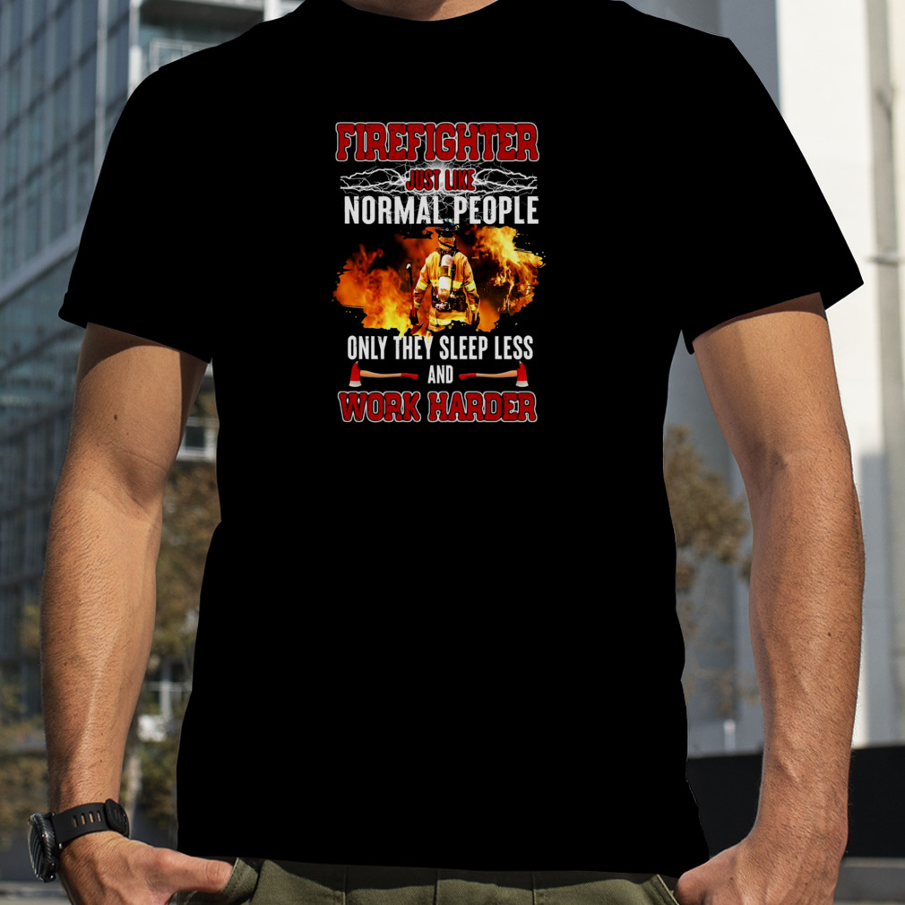 Firefighter Just Like Normal People Only They Sleep Less And Work Harder Shirts