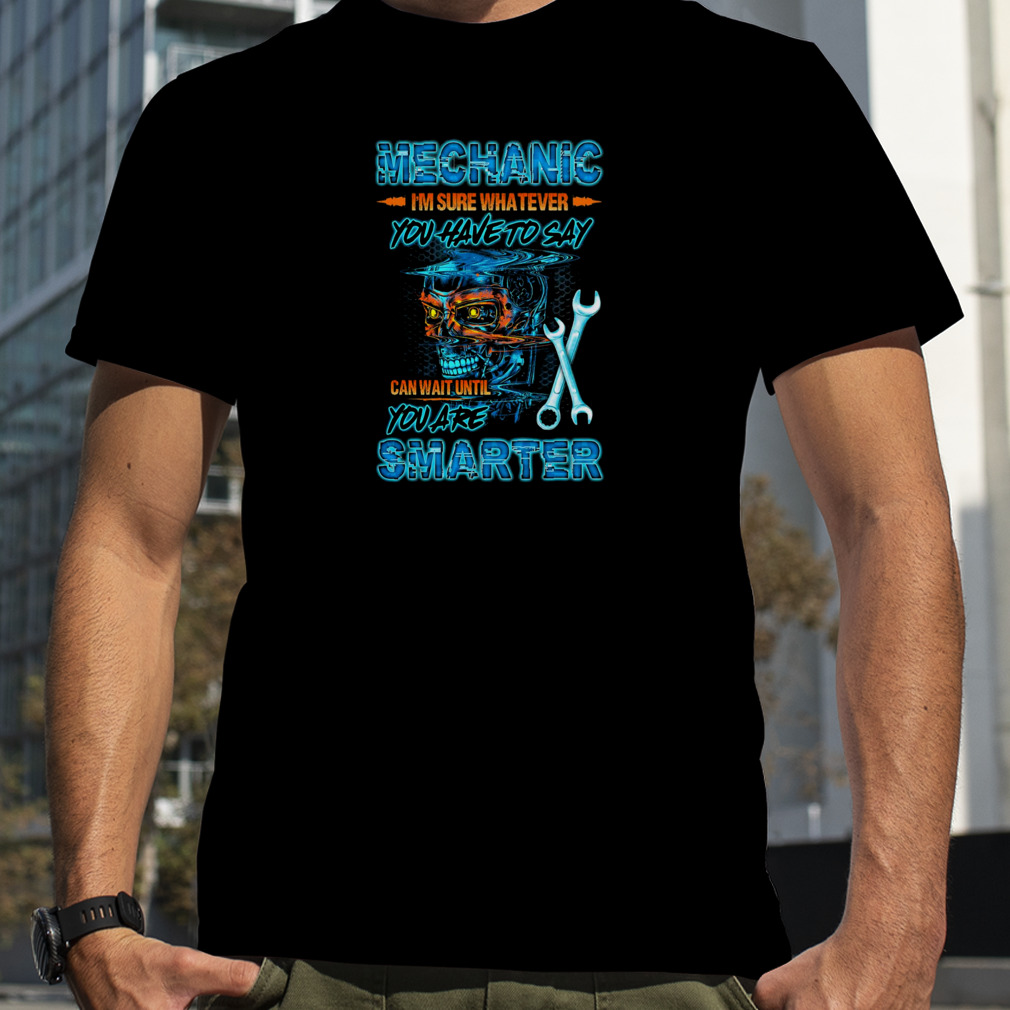 Skull Mechanic I’m Sure Whatever You Have To Say Shirt