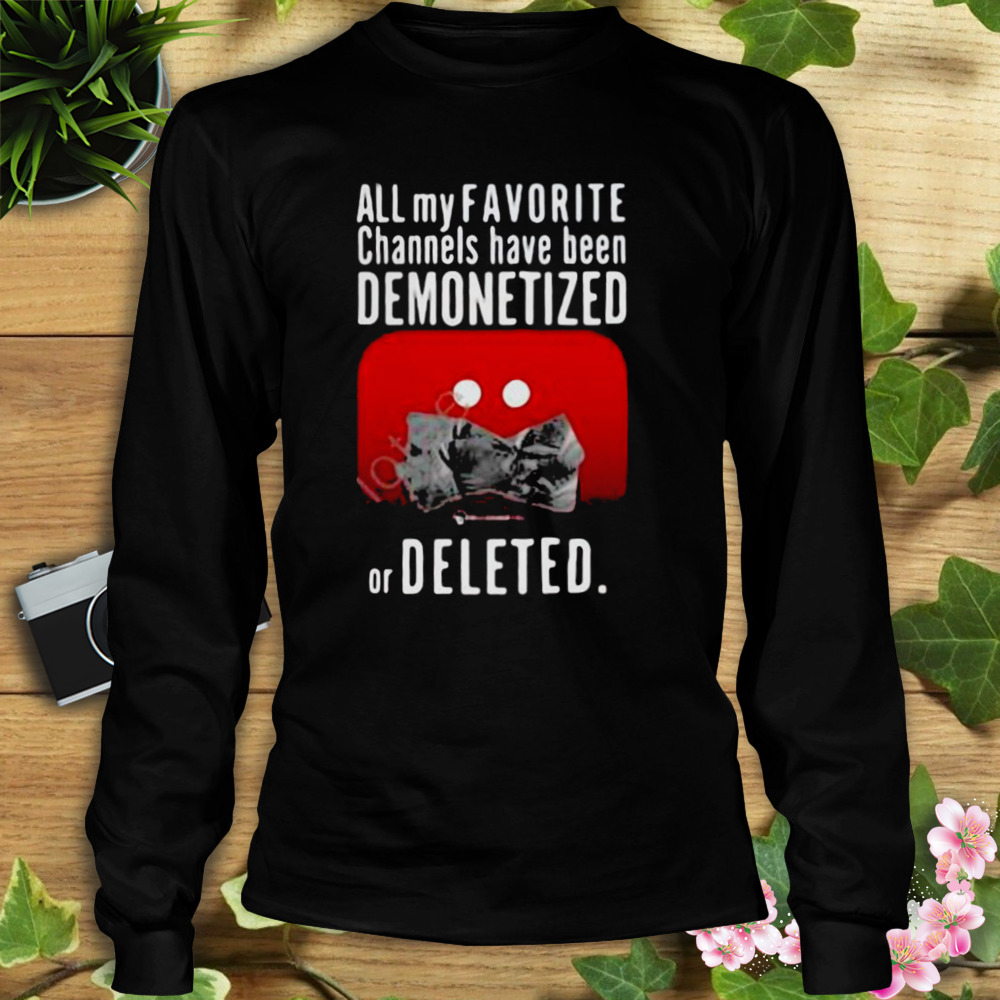 All My Favorite Channels Have Been Demonetized Or Deleted Shirt 3 Longsleeve tshirt