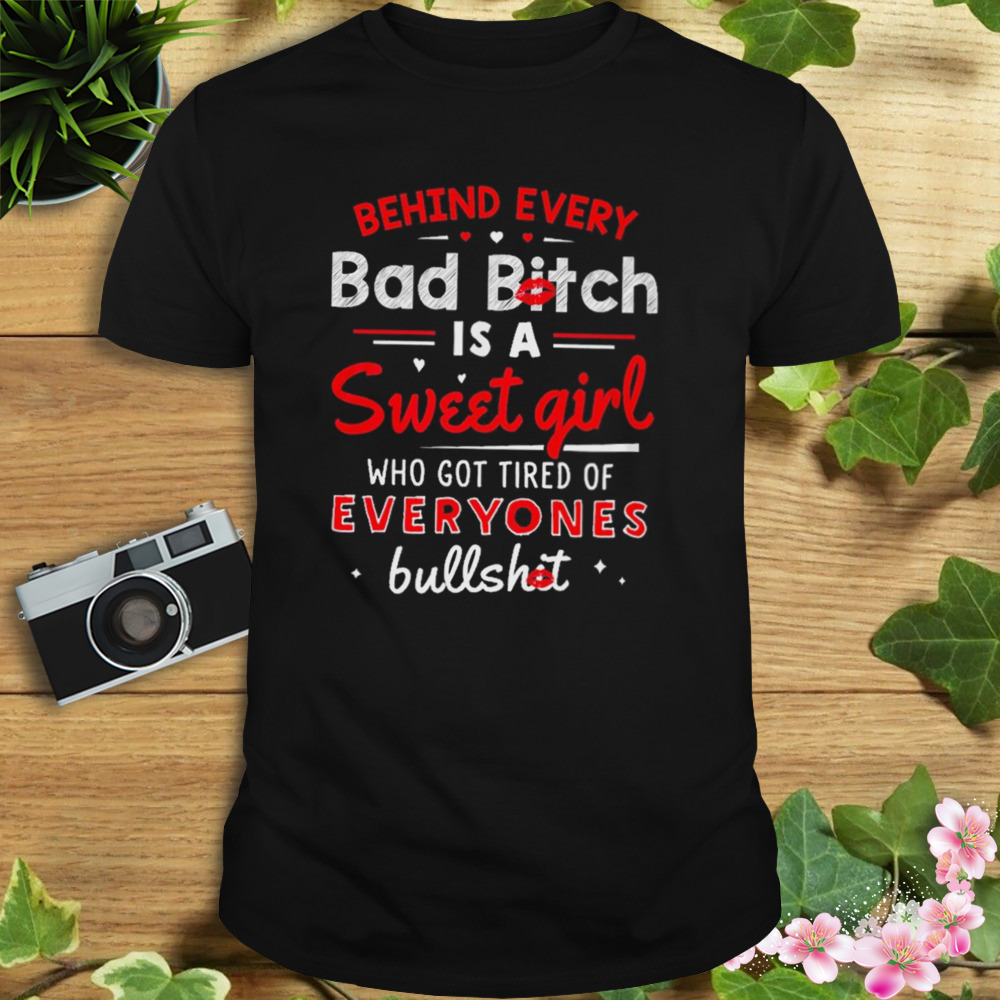 Behind Every Bad Bitch Is A Sweet Girl Who Got Tired Of Everyone’s Bullshit Shirt