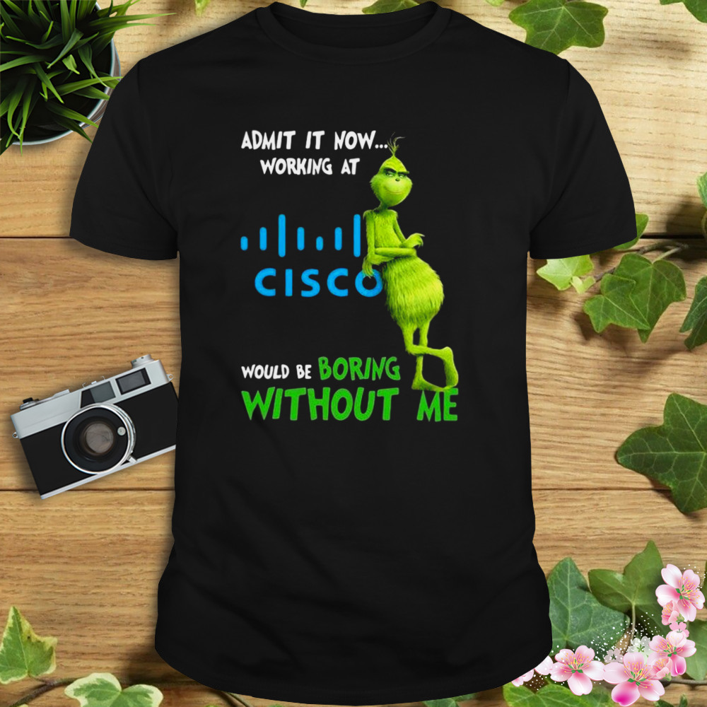 The Grinch Admit It Now Working At Cisco Would Be Boring Without Me Shirt