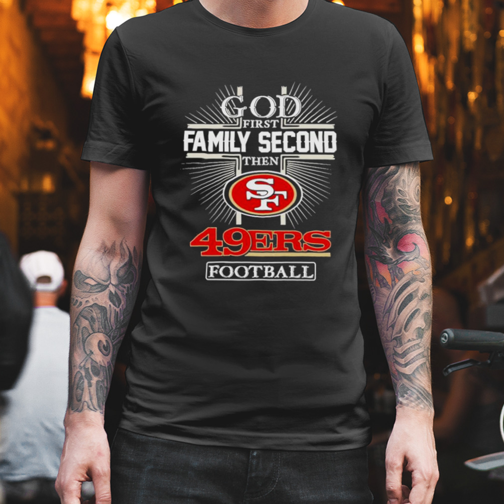 God first family second then San Francisco 49ers shirt