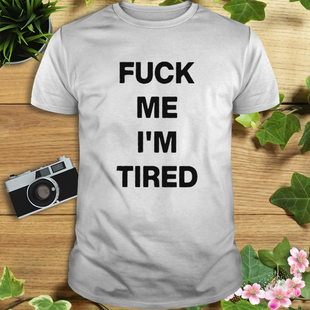 Fuck Me Im Tired Shirt