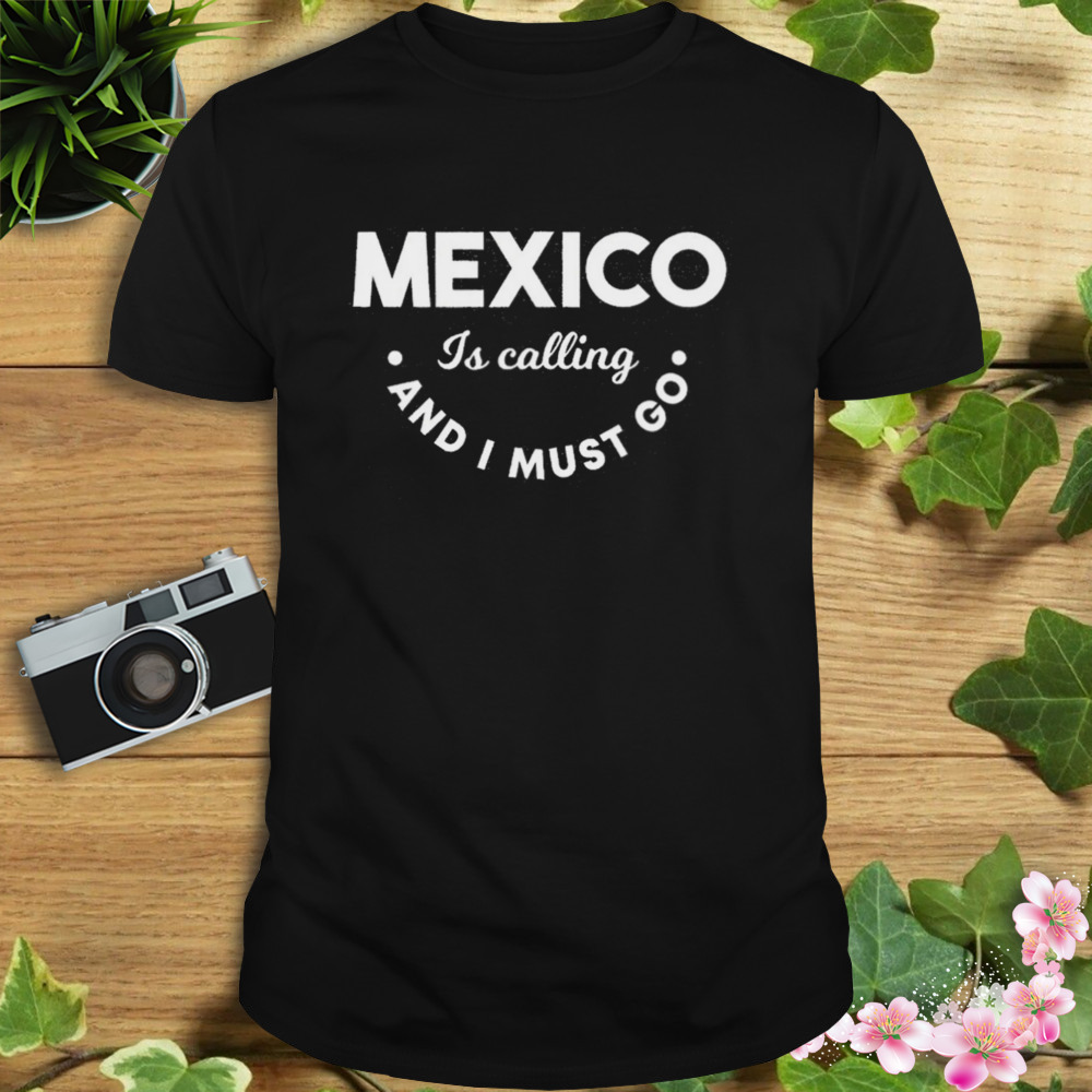Mexico is calling and I must go shirt