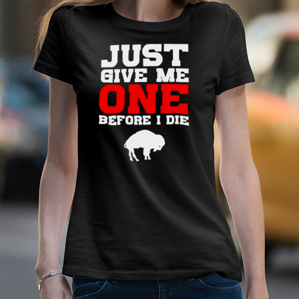 just give me one before I die Buffalo Bills shirt