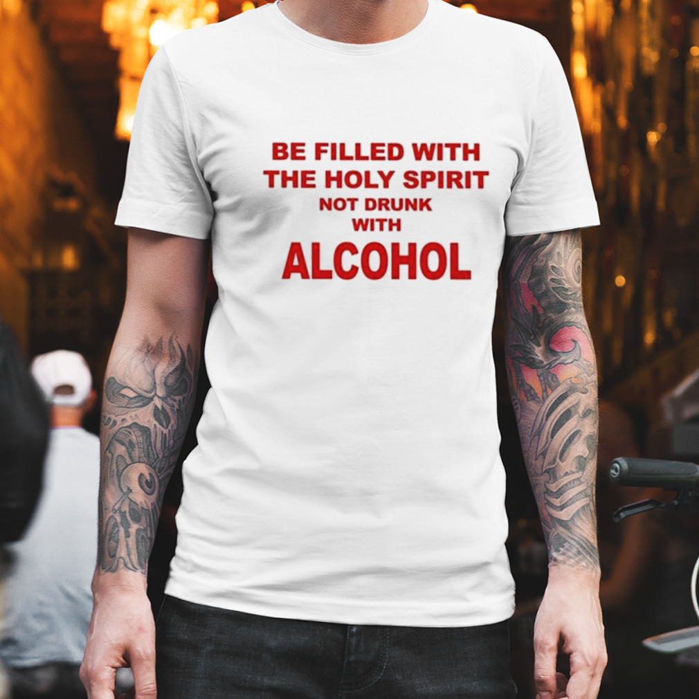Be Filled With The Holy Spirit Not Drunk With Alcohol shirt