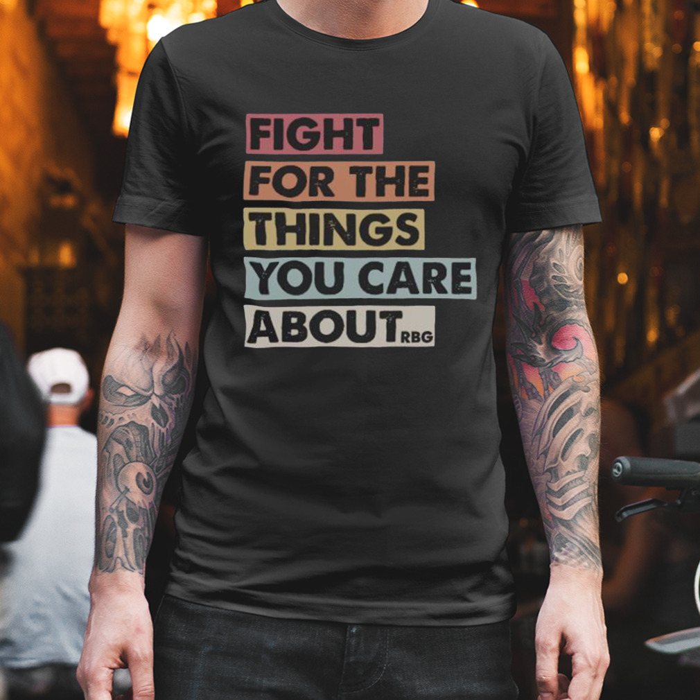 Fight for the things you care about RBG shirt