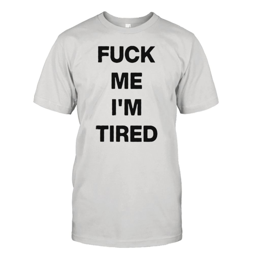 Fuck Me Im Tired Shirt