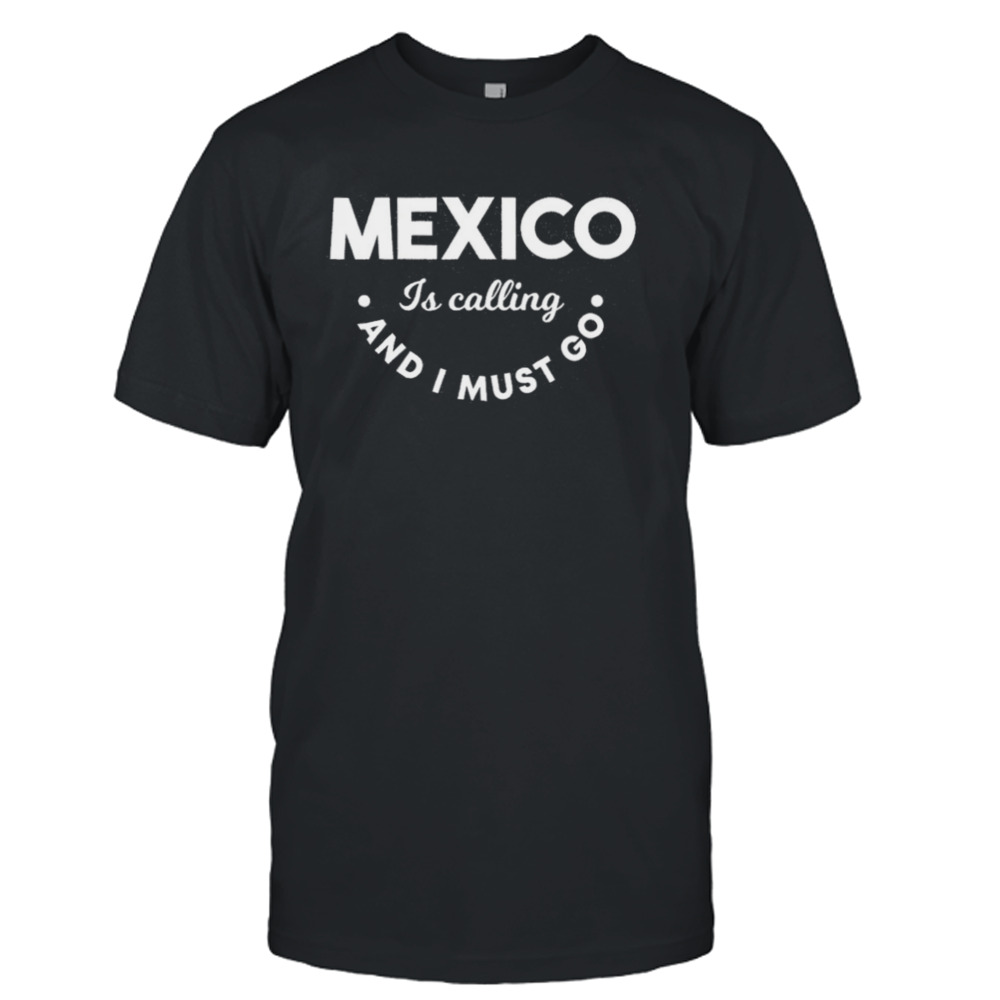 Mexico is calling and I must go shirt