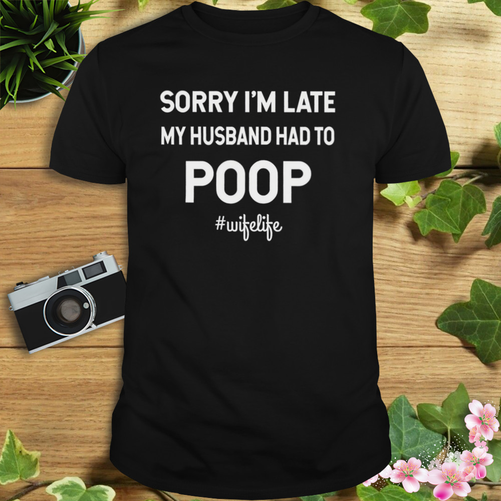 Sorry I'm Late My Husband Had To Poop Wifelife Shirt - Cheap T ...
