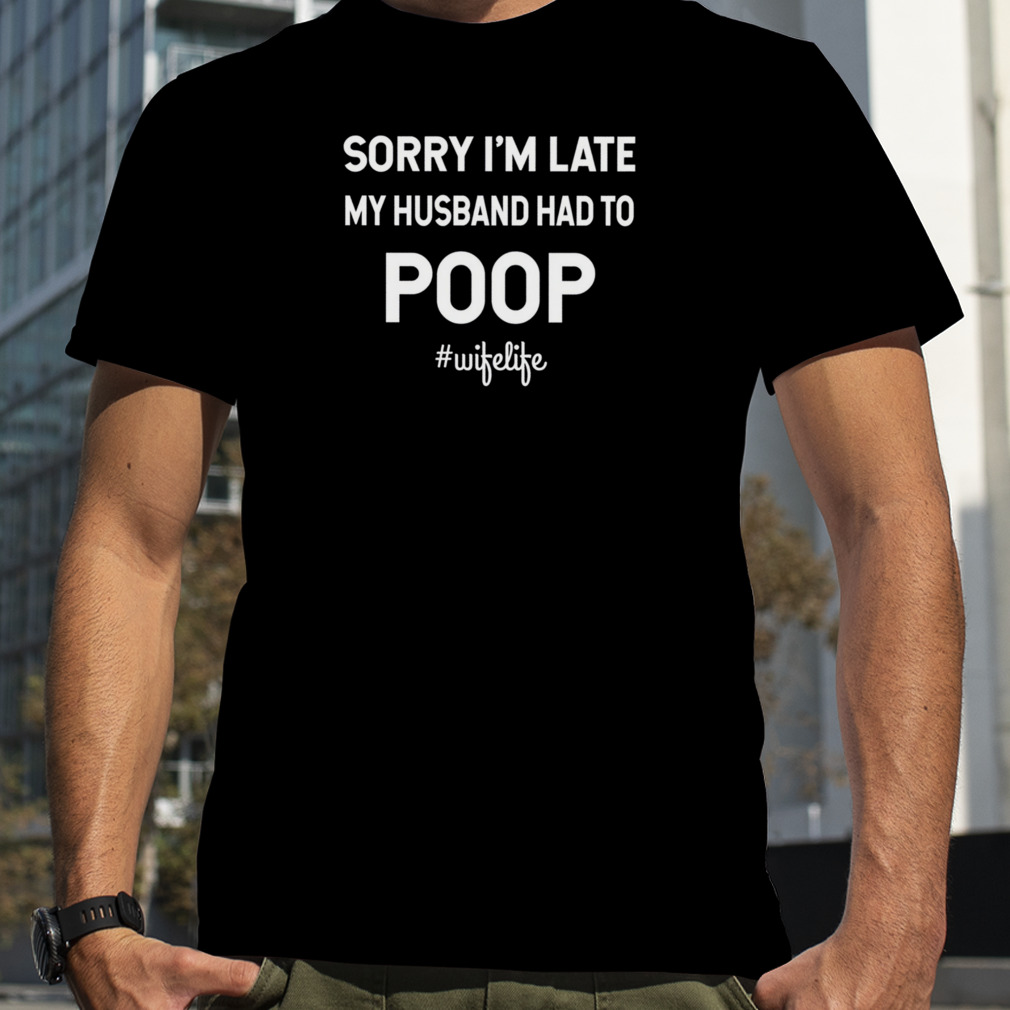 Sorry I’m Late My Husband Had To Poop Wifelife Shirt
