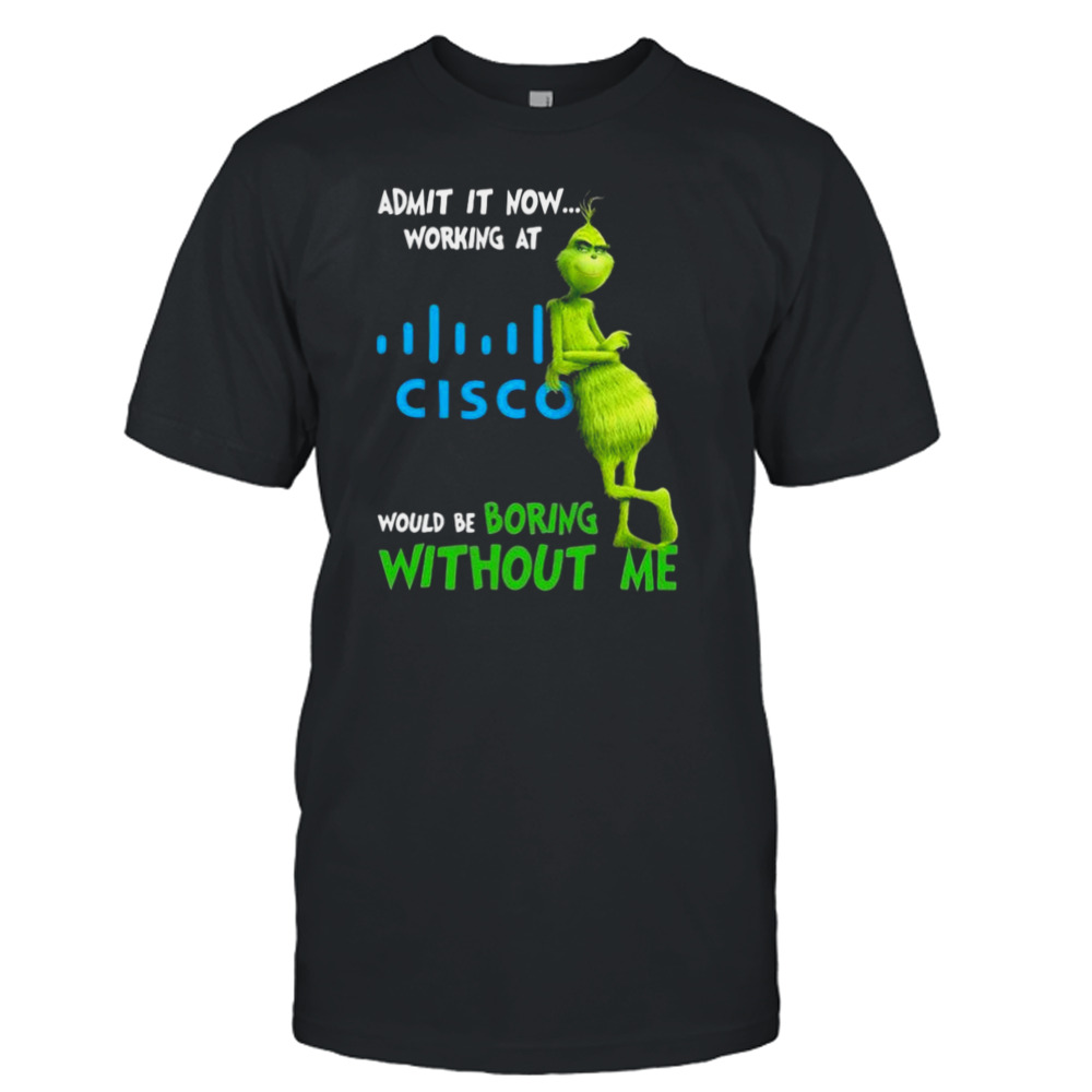 The Grinch Admit It Now Working At Cisco Would Be Boring Without Me Shirt