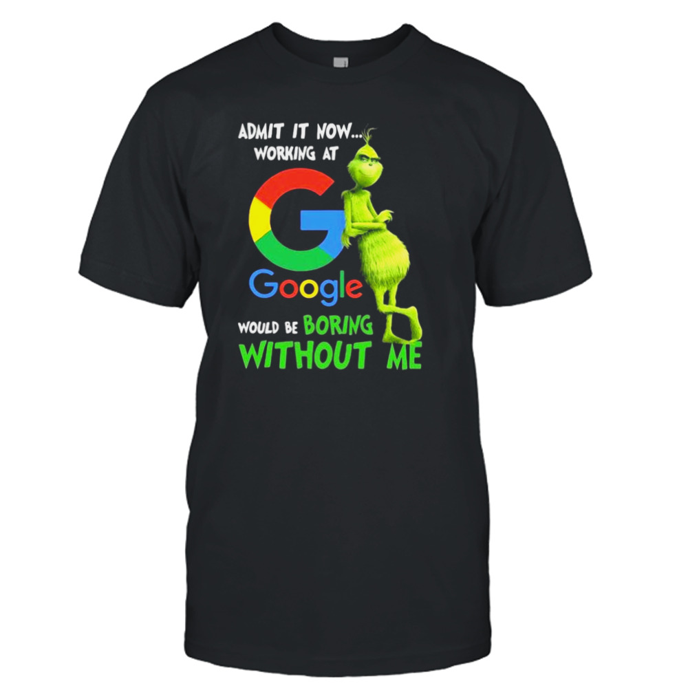 The Grinch Admit It Now Working At Google Would Be Boring Without Me Shirt