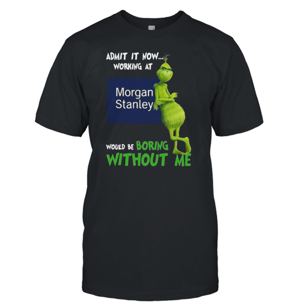 The Grinch Admit It Now Working At Morgan Stanley Would Be Boring Without Me Shirt