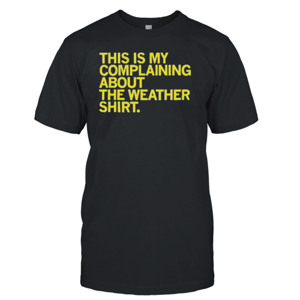 Awesome this is my complaining about the weather shirt shirt