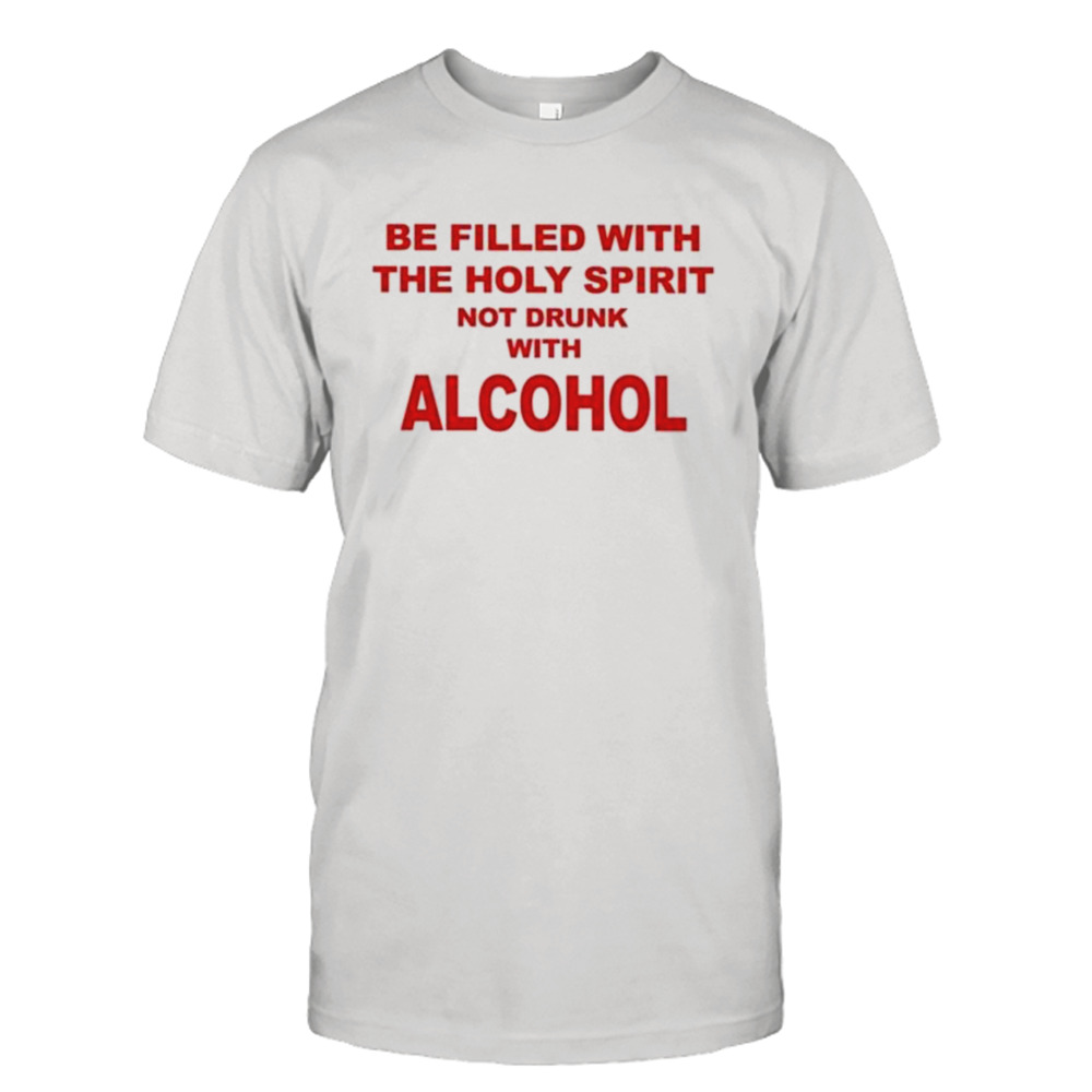 Be Filled With The Holy Spirit Not Drunk With Alcohol shirt