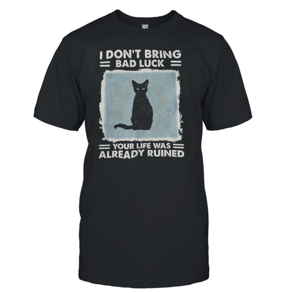 Black Cat I Don’t Bring Bad Luck Your Life Was Already Ruined Shirt