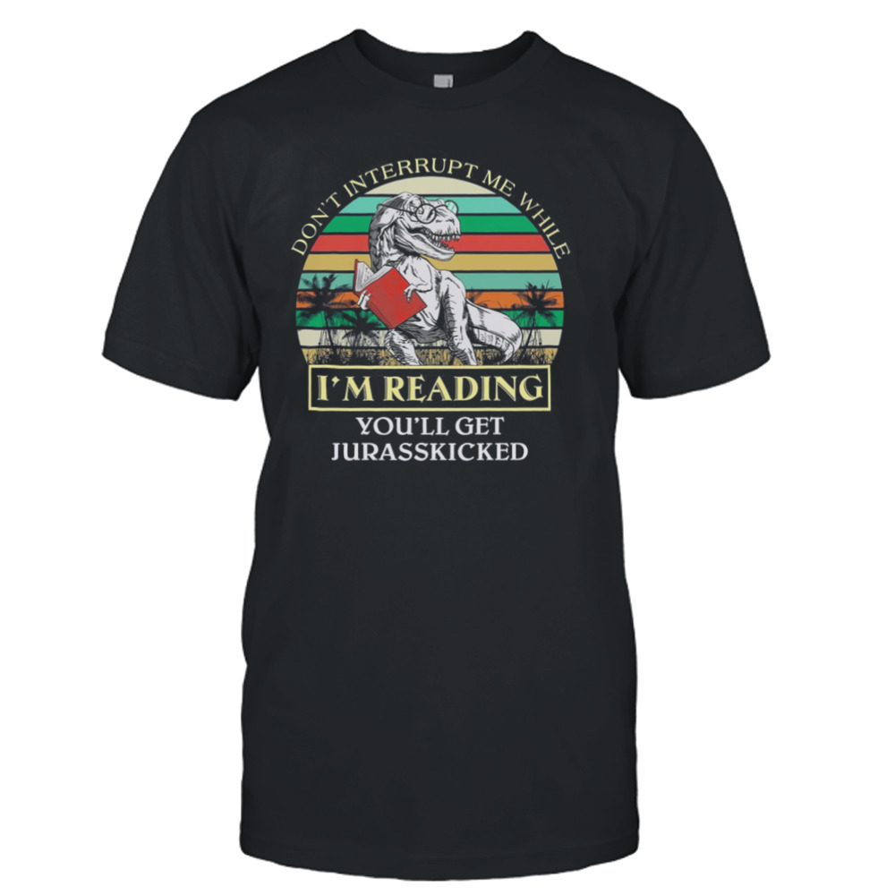 Dinosaur Don’t Interrupt Me While I’m Reading You’ll Get Jurasskicked Vintage Shirt