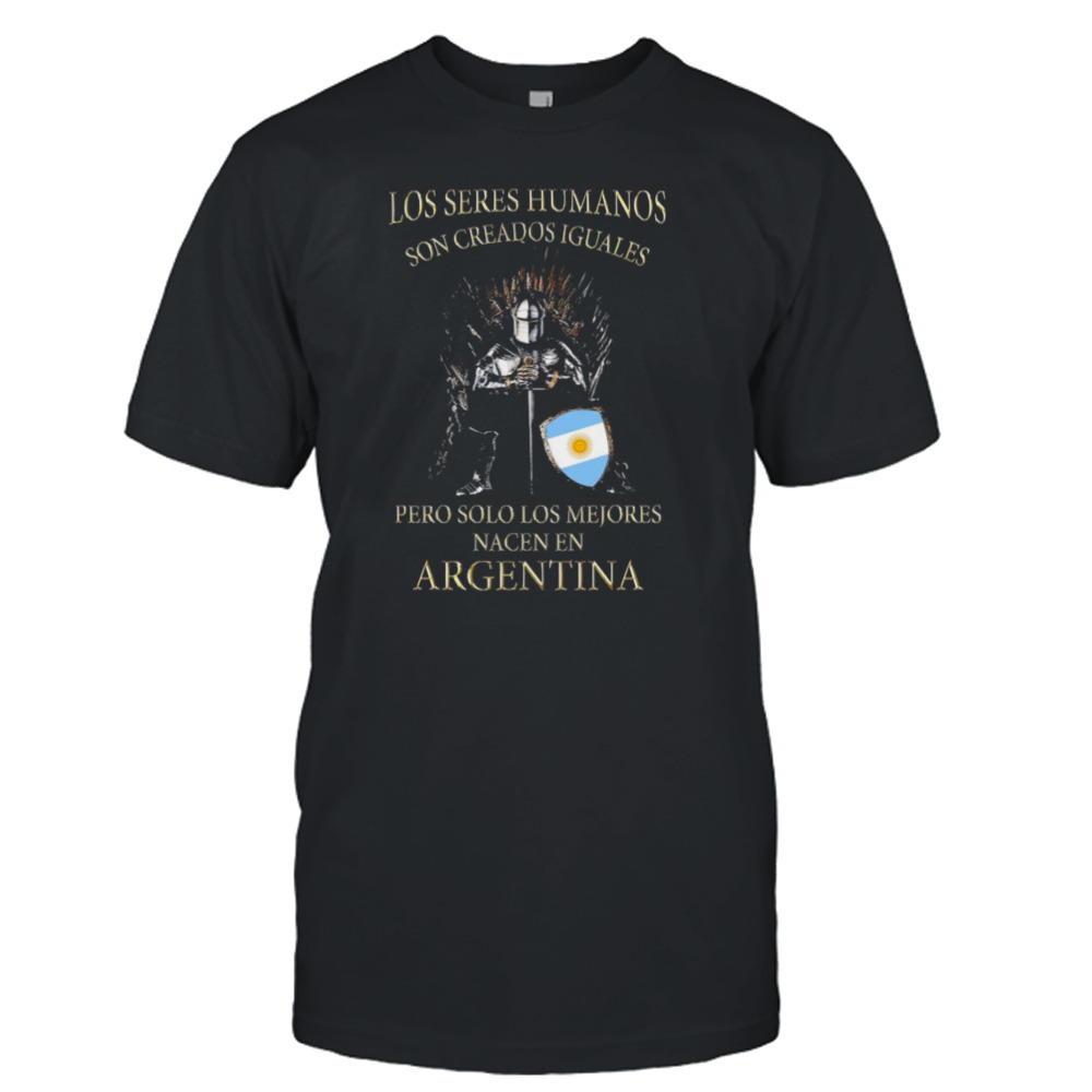 Game Of Thrones Los Seres Humanos Son Creados Iguales Pero Solo Los Mejores Nacen En Argentina Shirt