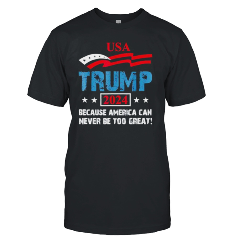 uSA Trump 2024 because America can never be too great shirt