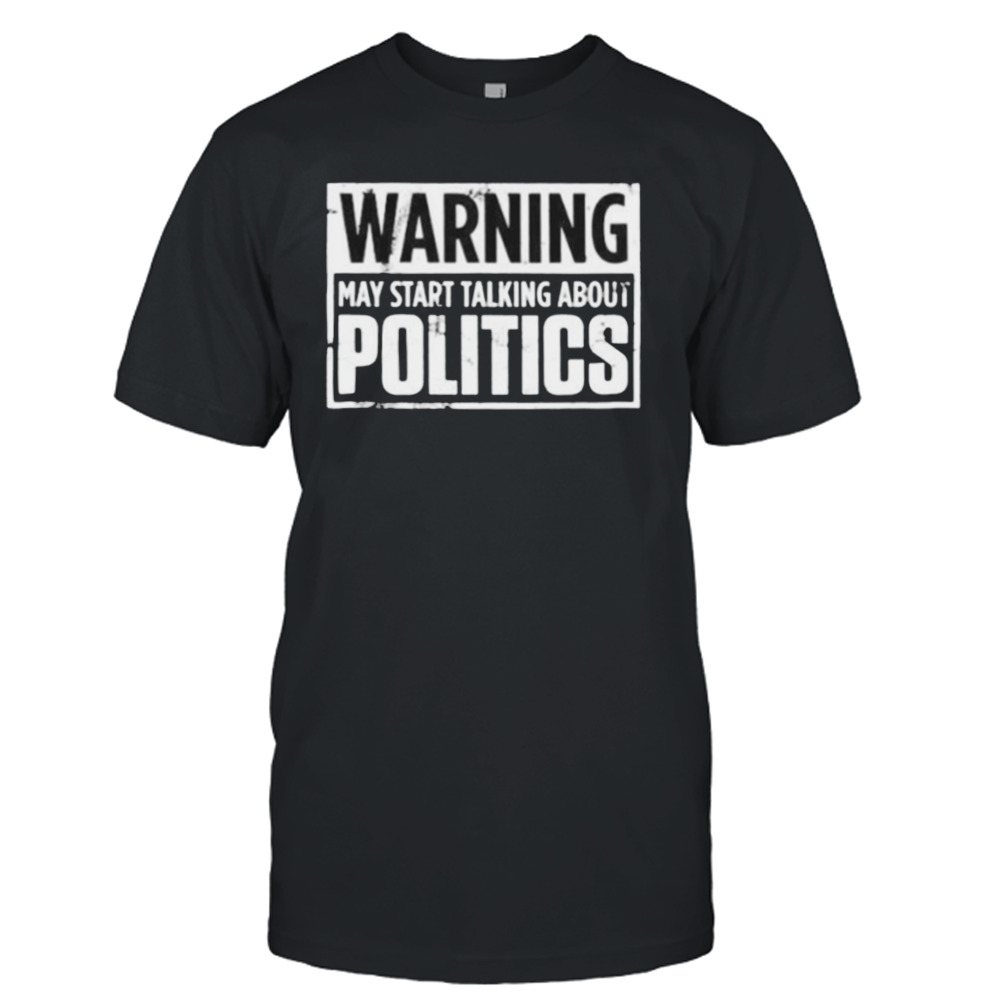 warning may start talking about politics shirt