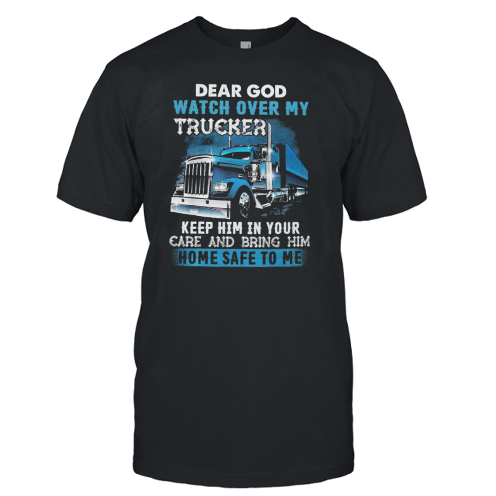 Dear God Watch Over My Trucker Keep Him In Your Care And Being Him Shirt