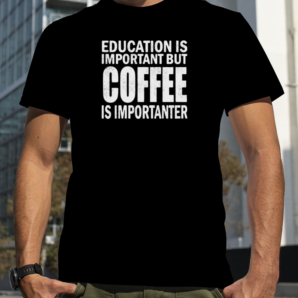 Education Is Important But Coffee Is Importanter Shirt