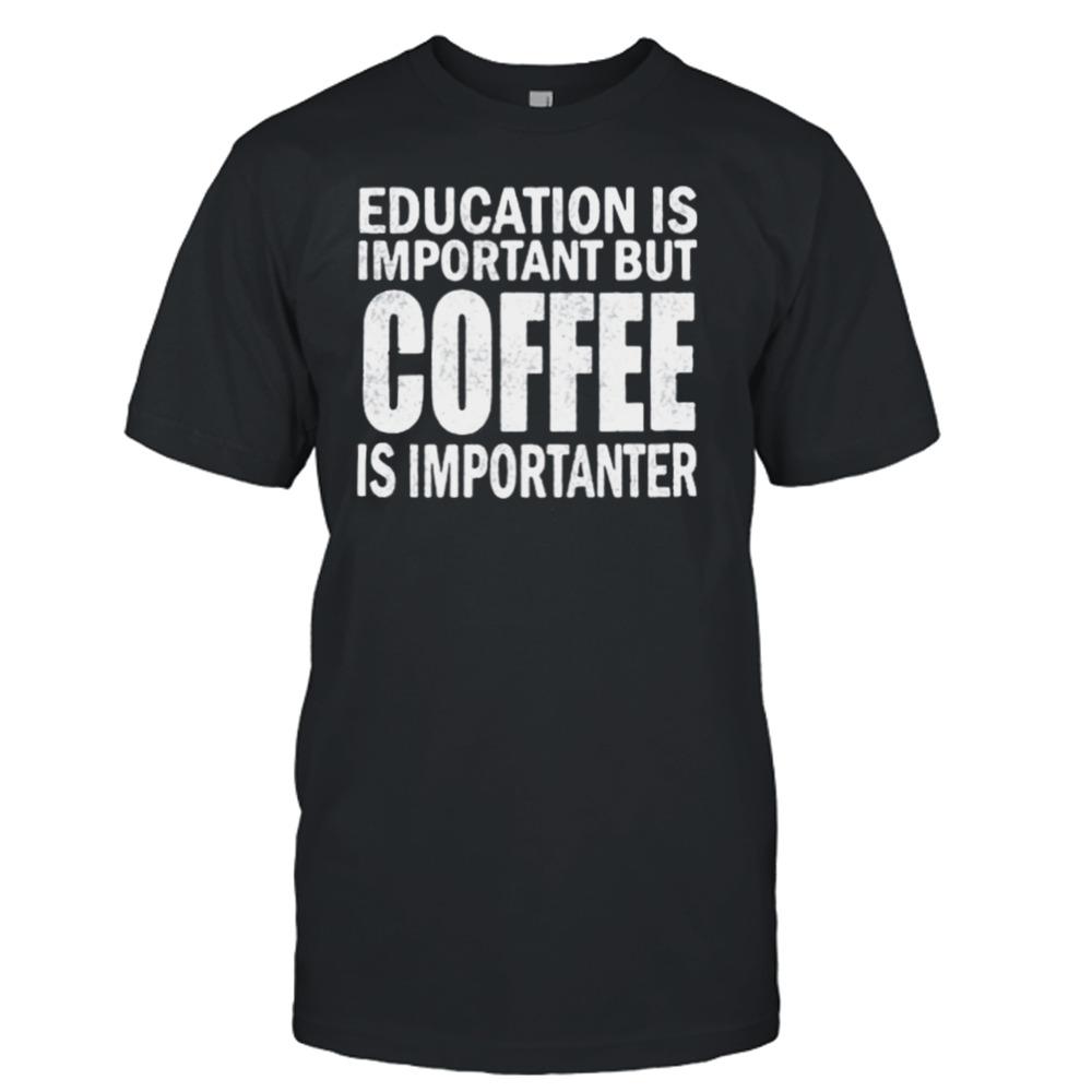 Education Is Important But Coffee Is Importanter Shirt