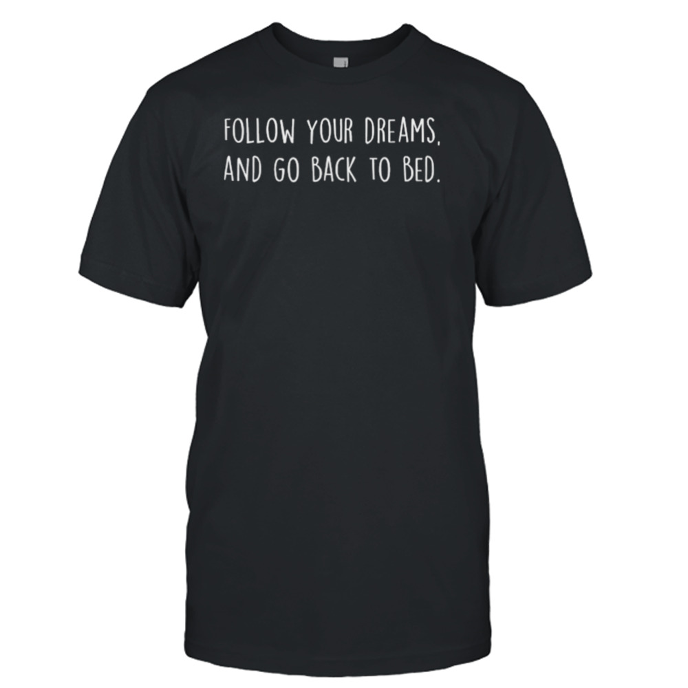 Follow Your Dreams And Go Back To Bed Shirt