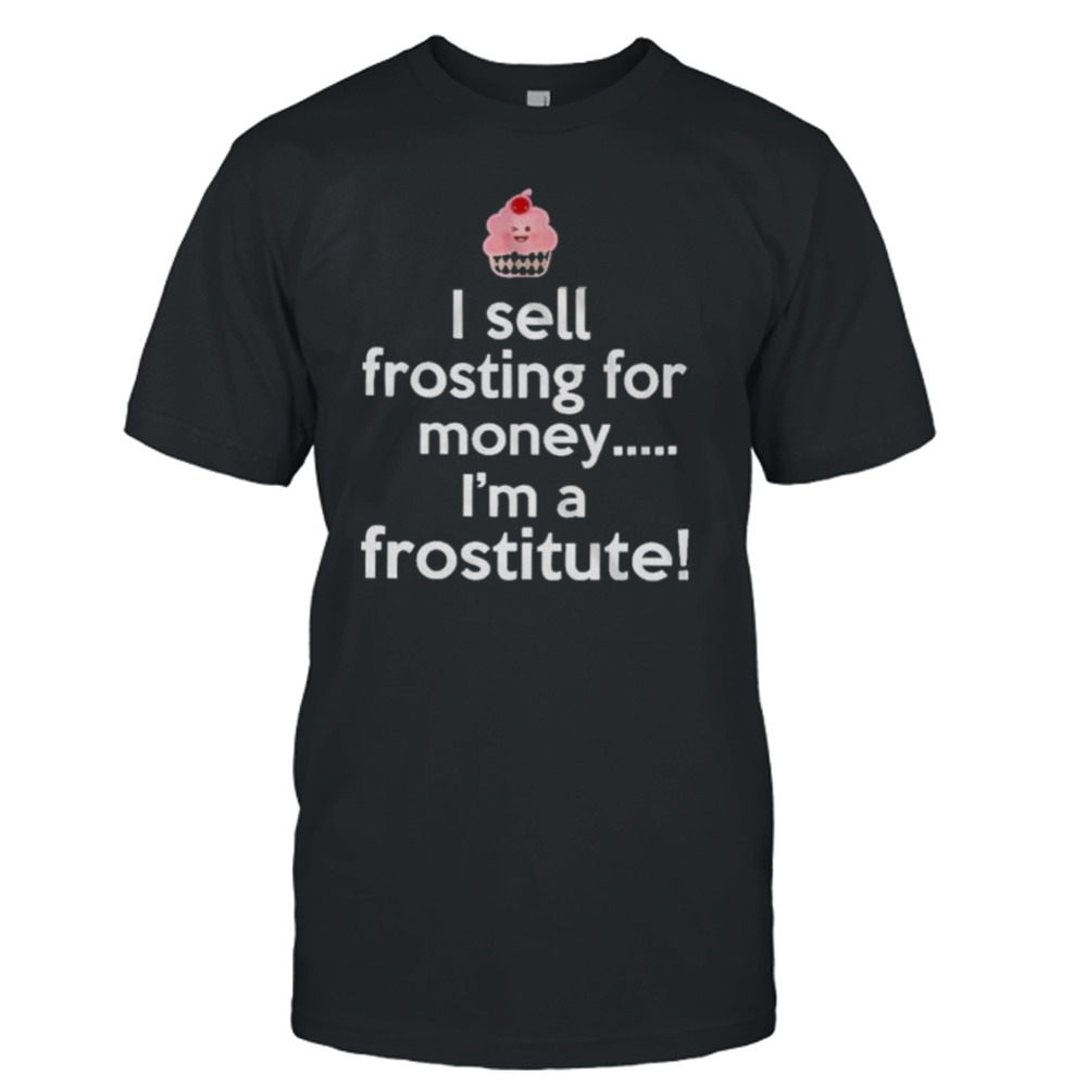 I sell frosting for money I’m a frostitute shirt