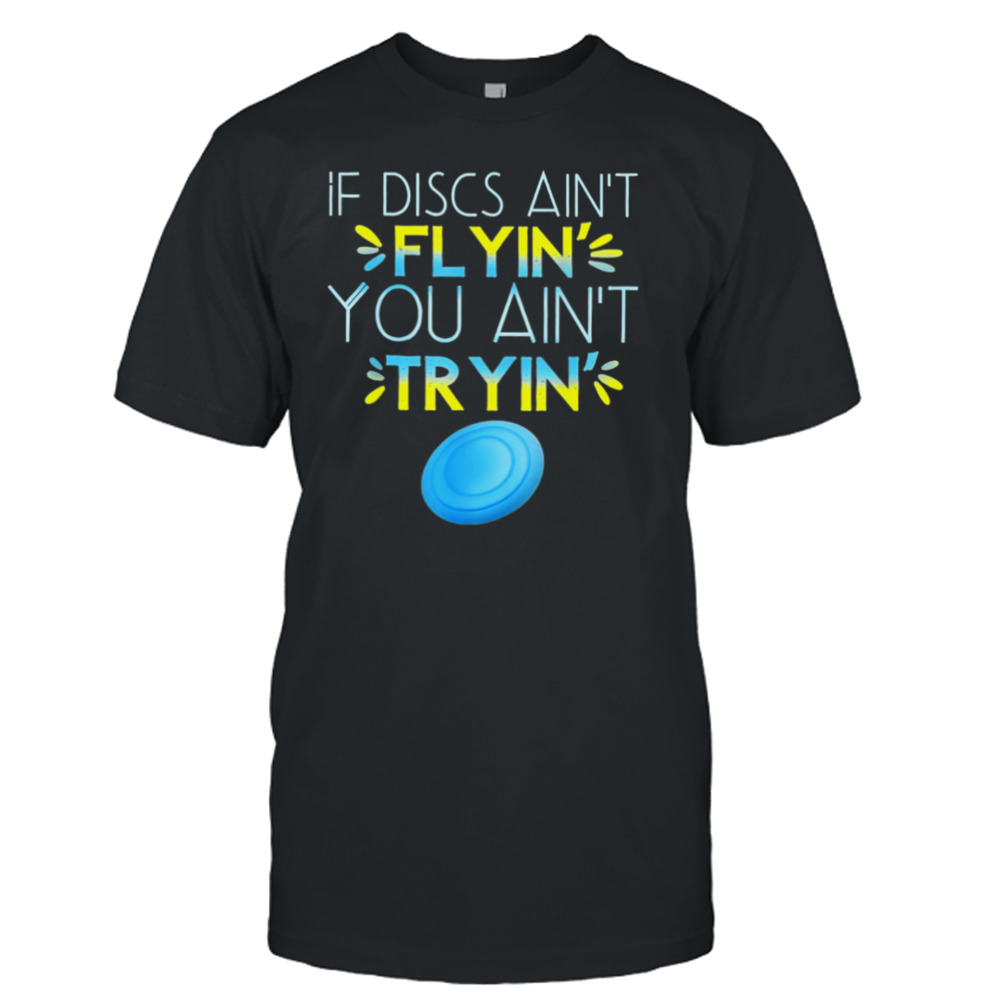 If Discs Ain’t Flyin’ You Ain’t Tryin’ Shirt