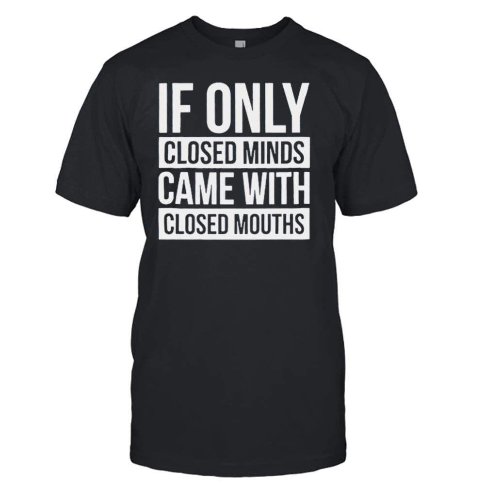 If Only Closed Minds Came With Closed Mouths Shirt