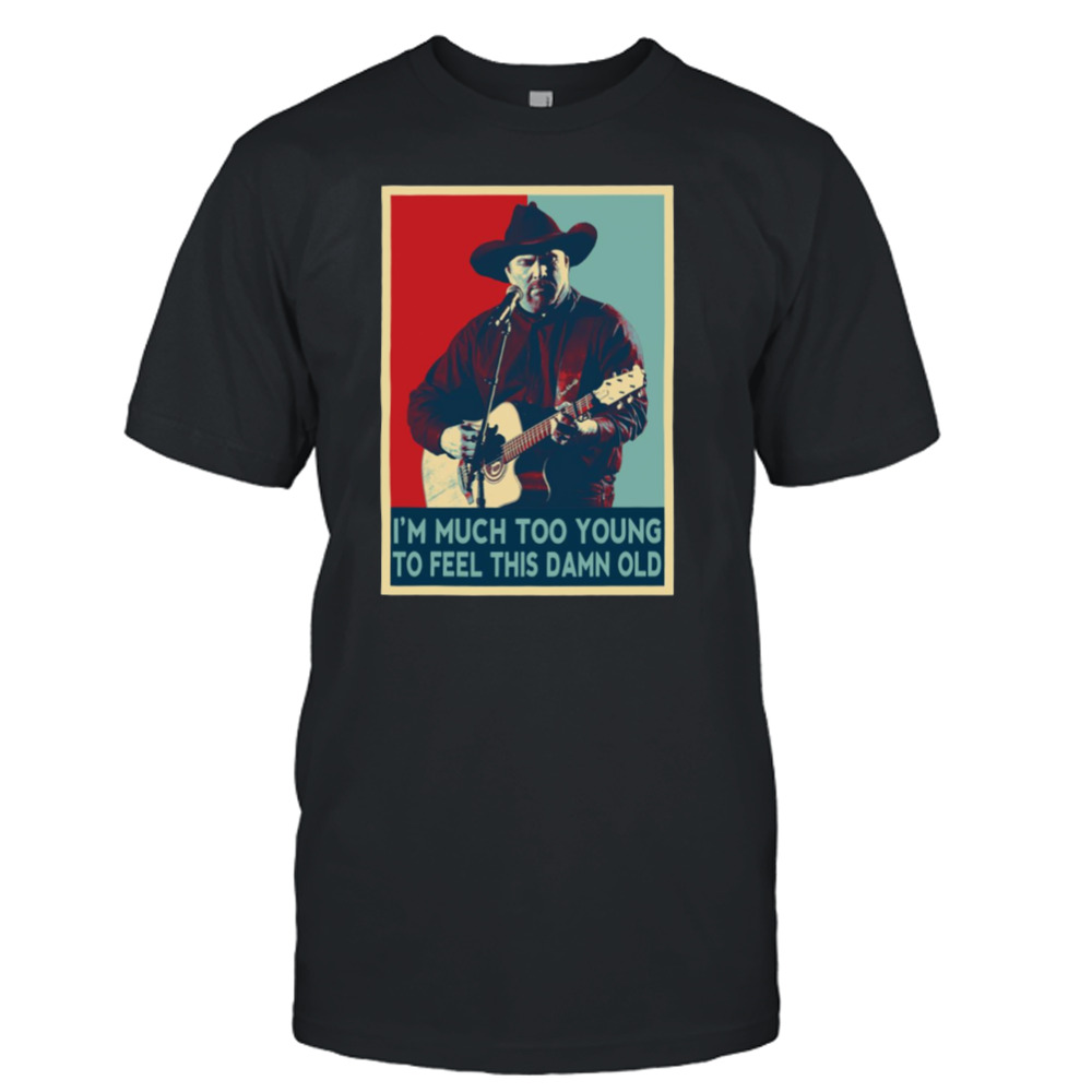 I’m Much Too Young To Feel This Damn Old Garth Brooks Hope Art shirt