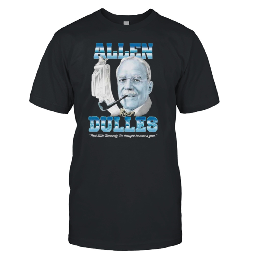 Allen dulles that little kennedy he thought he was a god shirt