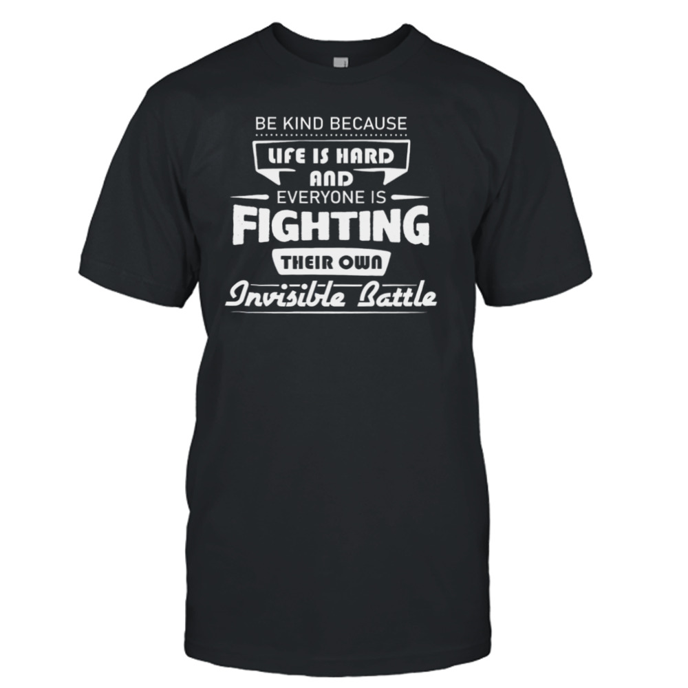 Be Kind Because Life Is Hard And Everyone Is Fighting Their Own Invisible Battle Shirt