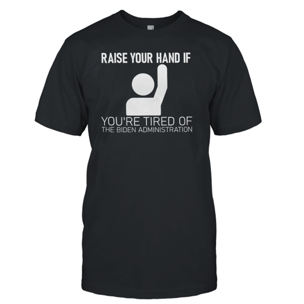 Raise Your Hand If You’re Tired Of The Biden Administration Shirt