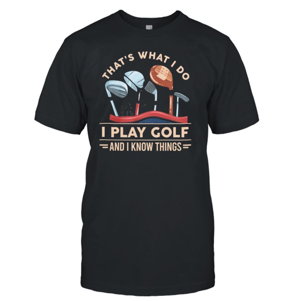 That’s What I Do I Play Golf And I Know Things Shirt